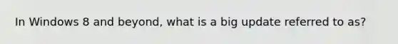 In Windows 8 and beyond, what is a big update referred to as?