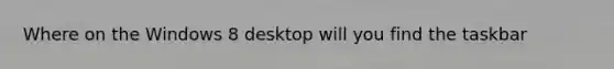 Where on the Windows 8 desktop will you find the taskbar