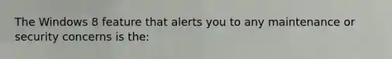 The Windows 8 feature that alerts you to any maintenance or security concerns is the: