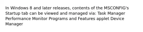 In Windows 8 and later releases, contents of the MSCONFIG's Startup tab can be viewed and managed via: Task Manager Performance Monitor Programs and Features applet Device Manager