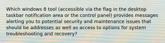 Which windows 8 tool (accessible via the flag in the desktop taskbar notification area or the control panel) provides messages alerting you to potential security and maintenance issues that should be addresses as well as access to options for system troubleshooting and recovery?