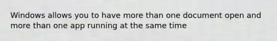 Windows allows you to have more than one document open and more than one app running at the same time