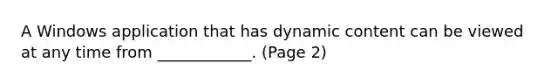 A Windows application that has dynamic content can be viewed at any time from ____________. (Page 2)