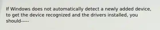 If Windows does not automatically detect a newly added device, to get the device recognized and the drivers installed, you should-----