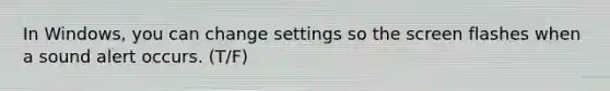 In Windows, you can change settings so the screen flashes when a sound alert occurs. (T/F)