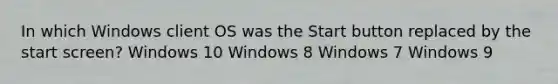 In which Windows client OS was the Start button replaced by the start screen? Windows 10 Windows 8 Windows 7 Windows 9