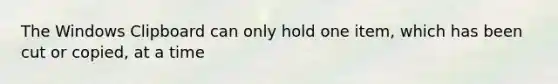The Windows Clipboard can only hold one item, which has been cut or copied, at a time
