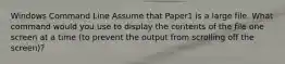 Windows Command Line Assume that Paper1 is a large file. What command would you use to display the contents of the file one screen at a time (to prevent the output from scrolling off the screen)?