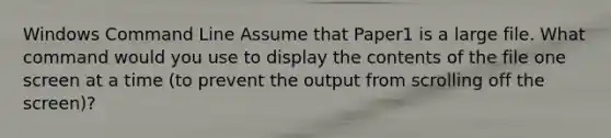 Windows Command Line Assume that Paper1 is a large file. What command would you use to display the contents of the file one screen at a time (to prevent the output from scrolling off the screen)?