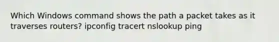 Which Windows command shows the path a packet takes as it traverses routers? ipconfig tracert nslookup ping