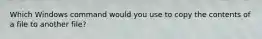 Which Windows command would you use to copy the contents of a file to another file?