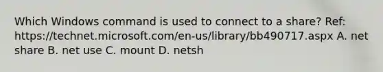 Which Windows command is used to connect to a share? Ref: https://technet.microsoft.com/en-us/library/bb490717.aspx A. net share B. net use C. mount D. netsh