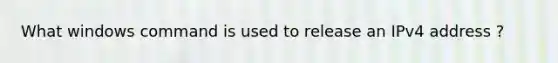 What windows command is used to release an IPv4 address ?