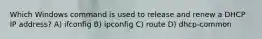 Which Windows command is used to release and renew a DHCP IP address? A) ifconfig B) ipconfig C) route D) dhcp-common