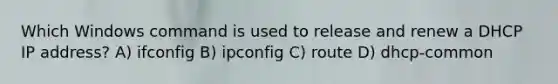 Which Windows command is used to release and renew a DHCP IP address? A) ifconfig B) ipconfig C) route D) dhcp-common