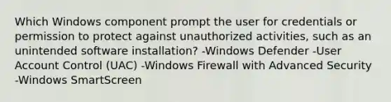 Which Windows component prompt the user for credentials or permission to protect against unauthorized activities, such as an unintended software installation? -Windows Defender -User Account Control (UAC) -Windows Firewall with Advanced Security -Windows SmartScreen