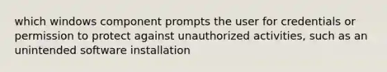 which windows component prompts the user for credentials or permission to protect against unauthorized activities, such as an unintended software installation