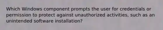 Which Windows component prompts the user for credentials or permission to protect against unauthorized activities, such as an unintended software installation?