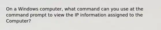 On a Windows computer, what command can you use at the command prompt to view the IP information assigned to the Computer?