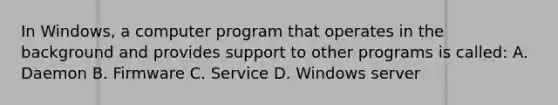 In Windows, a computer program that operates in the background and provides support to other programs is called: A. Daemon B. Firmware C. Service D. Windows server