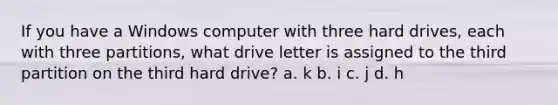 If you have a Windows computer with three hard drives, each with three partitions, what drive letter is assigned to the third partition on the third hard drive? a. k b. i c. j d. h