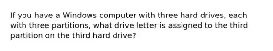 If you have a Windows computer with three hard drives, each with three partitions, what drive letter is assigned to the third partition on the third hard drive?