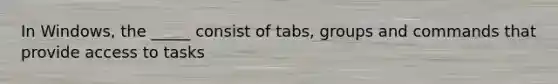 In Windows, the _____ consist of tabs, groups and commands that provide access to tasks