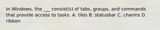 In Windows, the ___ consist(s) of tabs, groups, and commands that provide access to tasks. A. tiles B. statusbar C. charms D. ribbon