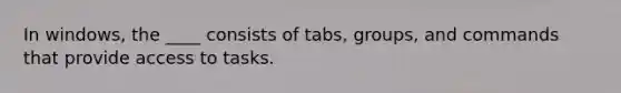 In windows, the ____ consists of tabs, groups, and commands that provide access to tasks.