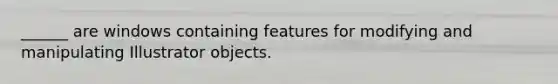 ______ are windows containing features for modifying and manipulating Illustrator objects.