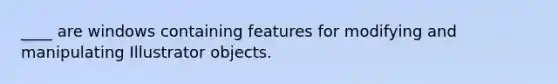 ____ are windows containing features for modifying and manipulating Illustrator objects.