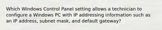 Which Windows Control Panel setting allows a technician to configure a Windows PC with IP addressing information such as an IP address, subnet mask, and default gateway?