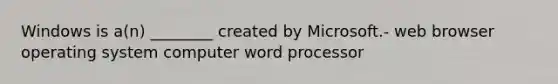 Windows is a(n) ________ created by Microsoft.- web browser operating system computer word processor