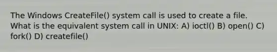 The Windows CreateFile() system call is used to create a file. What is the equivalent system call in UNIX: A) ioctl() B) open() C) fork() D) createfile()