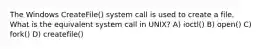 The Windows CreateFile() system call is used to create a file. What is the equivalent system call in UNIX? A) ioctl() B) open() C) fork() D) createfile()