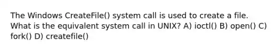 The Windows CreateFile() system call is used to create a file. What is the equivalent system call in UNIX? A) ioctl() B) open() C) fork() D) createfile()