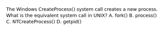 The Windows CreateProcess() system call creates a new process. What is the equivalent system call in UNIX? A. fork() B. process() C. NTCreateProcess() D. getpid()