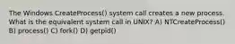 The Windows CreateProcess() system call creates a new process. What is the equivalent system call in UNIX? A) NTCreateProcess() B) process() C) fork() D) getpid()