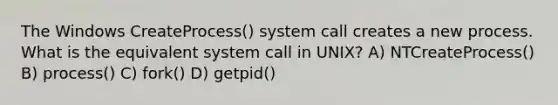 The Windows CreateProcess() system call creates a new process. What is the equivalent system call in UNIX? A) NTCreateProcess() B) process() C) fork() D) getpid()