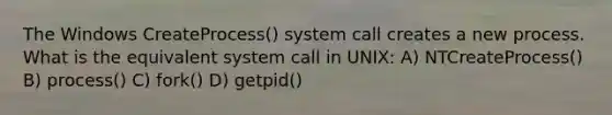 The Windows CreateProcess() system call creates a new process. What is the equivalent system call in UNIX: A) NTCreateProcess() B) process() C) fork() D) getpid()