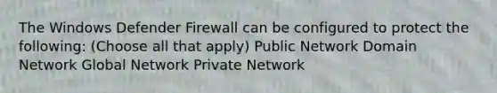 The Windows Defender Firewall can be configured to protect the following: (Choose all that apply) Public Network Domain Network Global Network Private Network