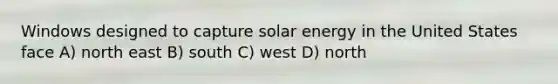 Windows designed to capture solar energy in the United States face A) north east B) south C) west D) north