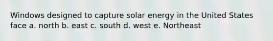 Windows designed to capture solar energy in the United States face a. north b. east c. south d. west e. Northeast