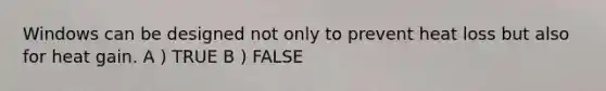 Windows can be designed not only to prevent heat loss but also for heat gain. A ) TRUE B ) FALSE