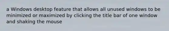 a Windows desktop feature that allows all unused windows to be minimized or maximized by clicking the title bar of one window and shaking the mouse