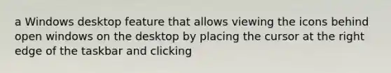 a Windows desktop feature that allows viewing the icons behind open windows on the desktop by placing the cursor at the right edge of the taskbar and clicking