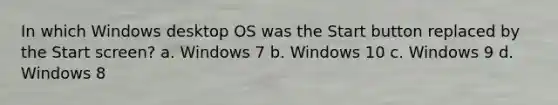 In which Windows desktop OS was the Start button replaced by the Start screen? a. Windows 7 b. Windows 10 c. Windows 9 d. Windows 8