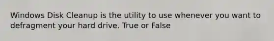 Windows Disk Cleanup is the utility to use whenever you want to defragment your hard drive. True or False