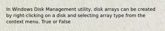 In Windows Disk Management utility, disk arrays can be created by right-clicking on a disk and selecting array type from the context menu. True or False