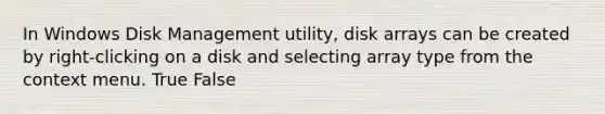 In Windows Disk Management utility, disk arrays can be created by right-clicking on a disk and selecting array type from the context menu. True False